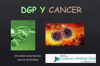 DGP Y CANCER
Dra. Isabel Lorda Sanchez
Servicio de Genética
 