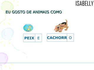 EU GOSTO DE ANIMAIS COMO PEIX E CACHORR O 