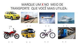 MARQUE UM X NO MEIO DE 
TRANSPORTE QUE VOCÊ MAIS UTILIZA: 
( ) ( ) ( ) 
( X 
) 
( ) ( ) ( ) ( ) 
 