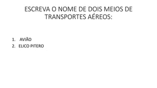 ESCREVA O NOME DE DOIS MEIOS DE 
TRANSPORTES AÉREOS: 
1. AVIÃO 
2. ELICO PITERO 
 