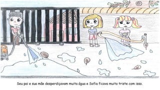 Seu pai e sua mãe desperdiçavam muita água e Sofia ficava muito triste com isso.
 