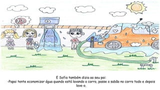 E Sofia também dizia ao seu pai:
-Papai tente economizar água quando está lavando o carro, passe o sabão no carro todo e depois
lave-o.
 