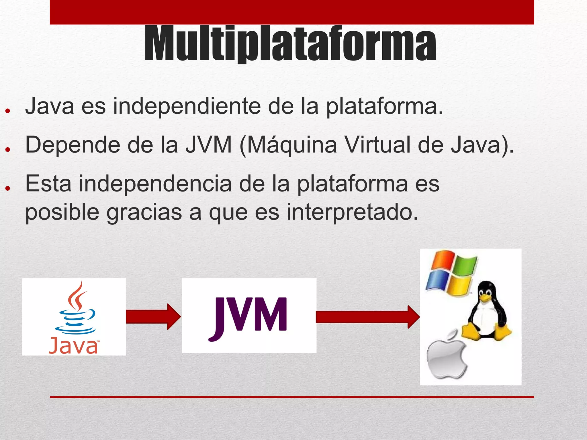 Multiplataforma
● Java es independiente de la plataforma.
● Depende de la JVM (Máquina Virtual de Java).
● Esta independencia de la plataforma es
posible gracias a que es interpretado.
 