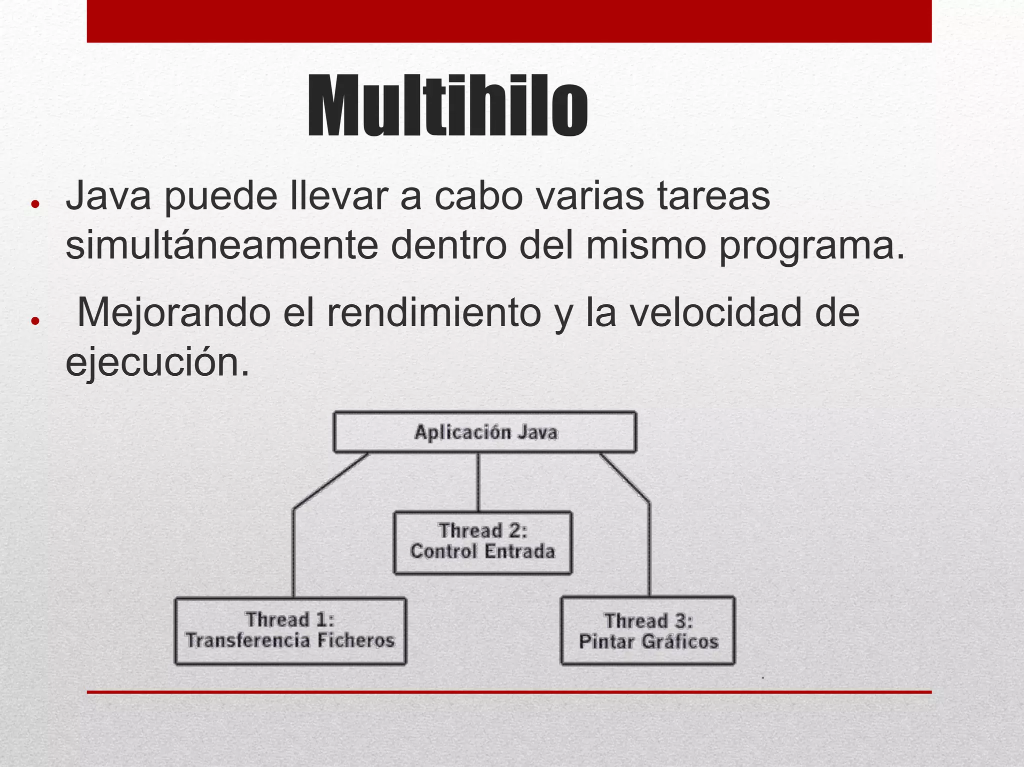 Multihilo
● Java puede llevar a cabo varias tareas
simultáneamente dentro del mismo programa.
● Mejorando el rendimiento y la velocidad de
ejecución.
 
