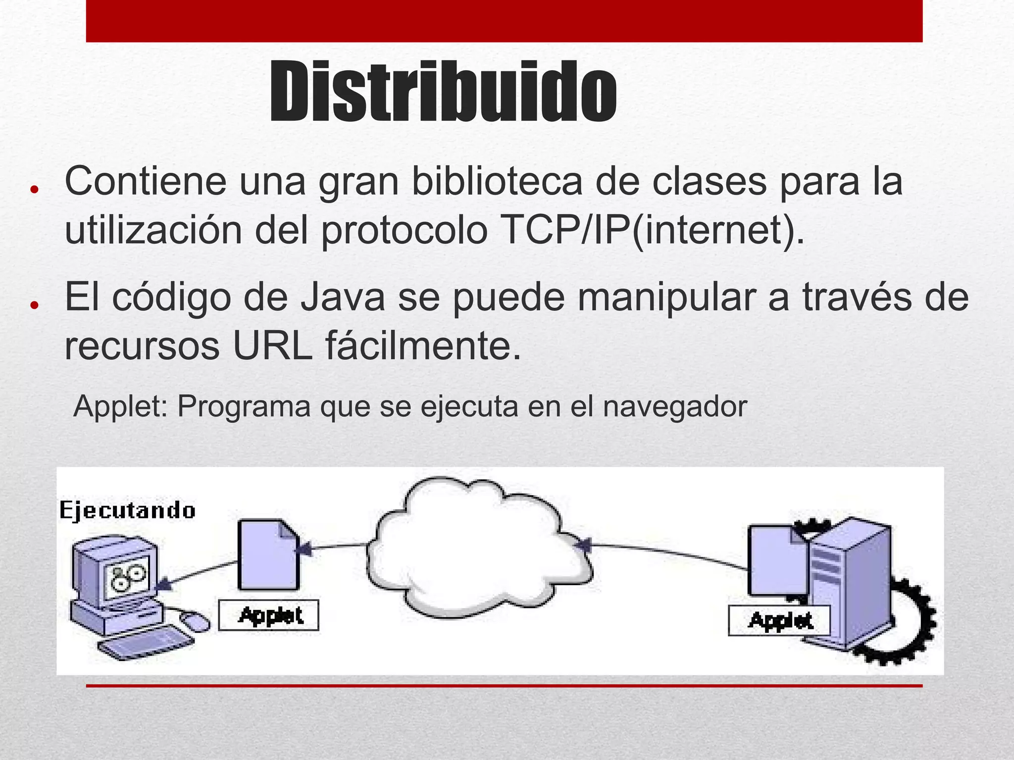 Distribuido
● Contiene una gran biblioteca de clases para la
utilización del protocolo TCP/IP(internet).
● El código de Java se puede manipular a través de
recursos URL fácilmente.
Applet: Programa que se ejecuta en el navegador
 