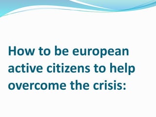 How to be european
active citizens to help
overcome the crisis:
 