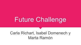 Future Challenge
Carla Richart, Isabel Domenech y
Marta Ramón
 