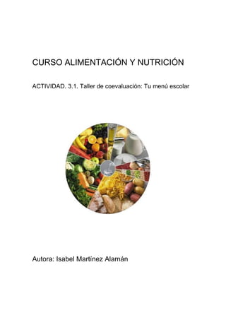 CURSO ALIMENTACIÓN Y NUTRICIÓN
ACTIVIDAD. 3.1. Taller de coevaluación: Tu menú escolar
Autora: Isabel Martínez Alamán
 