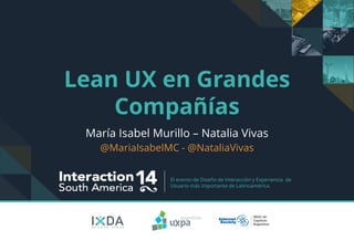 El evento de Diseño de Interacción y Experiencia de
Usuario más importante de Latinoamérica.
Lean UX en Grandes
Compañías
María Isabel Murillo – Natalia Vivas
@MariaIsabelMC - @NataliaVivas
 