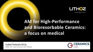 Isabel Potestio M.Sc.
Wed. 10th July, Ceramics UK, Telford.
AM for High-Performance
and Bioresorbable Ceramics:
a focus on medical
 