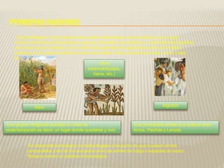 PRIMERAS NACIONES
-Cuando llegaron los europeos a las costas venezolanas, se encontraron con un gran
número de etnias pertenecientes a grupos culturales muy distintos. La densidad demográfica
era menor que en estados con un nivel más avanzado de agricultura como en América
Central y en la zona de dominio inca en los Andes. En la zona de los Andes y en la costa
había cultivos de :
Maíz Algodón
Otros
tubérculos(papa,
ñame, etc.)
-Los grupos indígenas poseían un nivel de
sedentarización es decir, un lugar donde quedarse y vivir.
-Las principales armas que usaban eran:
Arcos, Flechas y Lanzas
-Su desarrollo tecnológico no había llegado a tal punto de que tuviesen armas
comparables a las de los europeos como las armas de fuego o espadas de acero.
Tampoco tenían un sistema inmunológico.
 