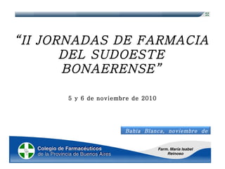 “ II JORNADAS DE FARMACIA DEL SUDOESTE BONAERENSE” 5 y 6 de noviembre de 2010  Bahía Blanca, noviembre de 2010 