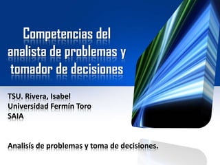 Competencias del
analista de problemas y
tomador de decisiones
TSU. Rivera, Isabel
Universidad Fermín Toro
SAIA

Analisís de problemas y toma de decisiones.

 