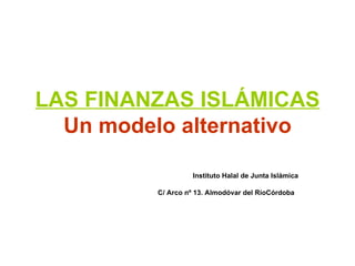 LAS FINANZAS ISLÁMICAS Un modelo alternativo Instituto Halal de Junta Islámica C/ Arco nº 13. Almodóvar del Río Córdoba   