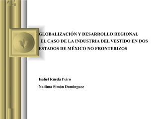  
GLOBALIZACIÓN Y DESARROLLO REGIONAL
 EL CASO DE LA INDUSTRIA DEL VESTIDO EN DOS 
ESTADOS DE MÉXICO NO FRONTERIZOS 
Isabel Rueda Peiro
Nadima Simón Domínguez
 