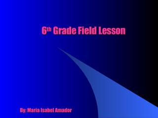 6 th  Grade Field Lesson By: Maria Isabel Amador 