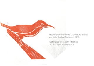 Projeto gráfico do livro O Uirapuru escrito
por João Carlos Couto , em 2012.
Ilustrações feitas com a técnica
de monotipia e xilogravura

 
