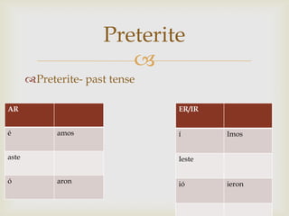 Preterite
                         
       Preterite- past tense

AR                              ER/IR


é            amos               í       Imos


aste                            Ieste


ó            aron               ió      ieron
 