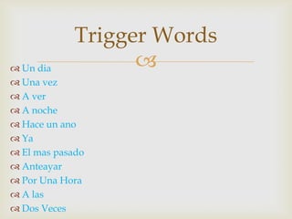 Trigger Words
 Un dia           
 Una vez
 A ver
 A noche
 Hace un ano
 Ya
 El mas pasado
 Anteayar
 Por Una Hora
 A las
 Dos Veces
 