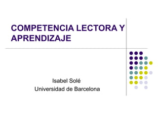 COMPETENCIA LECTORA Y
APRENDIZAJE
Isabel Solé
Universidad de Barcelona
 