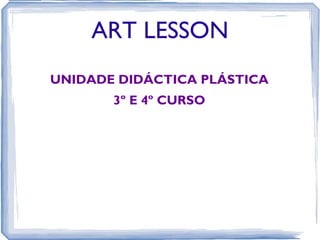 ART LESSON
UNIDADE DIDÁCTICA PLÁSTICA
       3º E 4º CURSO
 