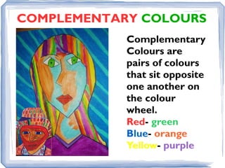 COMPLEMENTARY COLOURS
            Complementary
            Colours are
            pairs of colours
            that sit opposite
            one another on
            the colour
            wheel.
            Red- green
            Blue- orange
            Yellow- purple
 