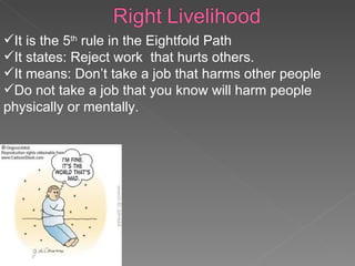 It is the 5 th  rule in the Eightfold Path It states: Reject work  that hurts others. It means: Don’t take a job that harms other people Do not take a job that you know will harm people physically or mentally. 
