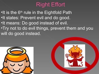 It is the 6 th  rule in the Eightfold Path It states: Prevent evil and do good. It means: Do good instead of evil. Try not to do evil things, prevent them and you will do good instead. 