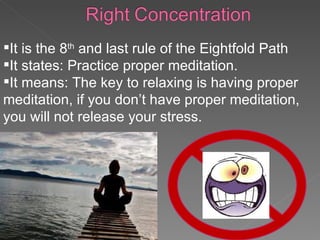 It is the 8 th  and last rule of the Eightfold Path It states: Practice proper meditation. It means: The key to relaxing is having proper meditation, if you don’t have proper meditation, you will not release your stress. 