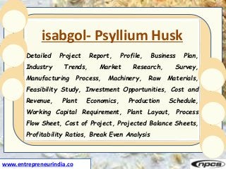 www.entrepreneurindia.co
isabgol- Psyllium Husk
Detailed Project Report, Profile, Business Plan,
Industry Trends, Market R...