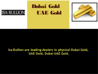 Isa Bullion are leading dealers in physical Dubai Gold,
UAE Gold, Dubai UAE Gold.
Dubai Gold
UAE Gold
 
