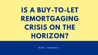 IS A BUY-TO-LET
REMORTGAGING
CRISIS ON THE
HORIZON?
R O D T H O M A S
 
