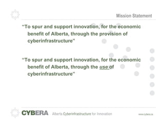Mission Statement

“To spur and support innovation, for the economic
  benefit of Alberta, through the provision of
  cyberinfrastructure”


“To spur and support innovation, for the economic
  benefit of Alberta, through the use of
  cyberinfrastructure”
 