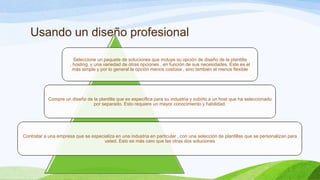 Usando un diseño profesional
Seleccione un paquete de soluciones que incluye su opción de diseño de la plantilla
, hosting, y una variedad de otras opciones , en función de sus necesidades. Este es el
más simple y por lo general la opción menos costosa , sino también el menos flexible

Compre un diseño de la plantilla que es específica para su industria y subirlo a un host que ha seleccionado
por separado. Esto requiere un mayor conocimiento y habilidad.

Contratar a una empresa que se especializa en una industria en particular , con una selección de plantillas que se personalizan para
usted. Esto es más caro que las otras dos soluciones

 