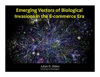 Julian	
  D.	
  Olden	
  
University	
  of	
  Washington	
  
Emerging	
  Vectors	
  of	
  Biological	
  
Invasions	
  in	
  the	
  E-­‐commerce	
  Era	
  
 