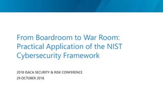 From Boardroom to War Room:
Practical Application of the NIST
Cybersecurity Framework
2018 ISACA SECURITY & RISK CONFERENCE
29 OCTOBER 2018
 