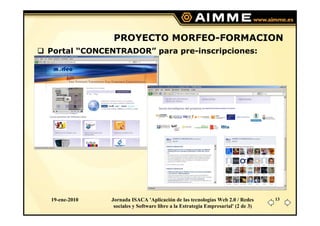 PROYECTO MORFEO-FORMACION
Portal “CONCENTRADOR” para pre-inscripciones:




19-ene-2010   Jornada ISACA 'Aplicación de las tecnologías Web 2.0 / Redes       13
               sociales y Software libre a la Estrategia Empresarial' (2 de 3)
 