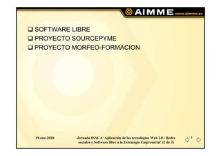 SOFTWARE LIBRE
PROYECTO SOURCEPYME
PROYECTO MORFEO-FORMACION




19-ene-2010   Jornada ISACA 'Aplicación de las tecnologías Web 2.0 / Redes       3
               sociales y Software libre a la Estrategia Empresarial' (2 de 3)
 
