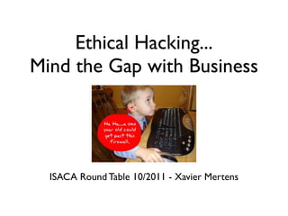 Ethical Hacking...
Mind the Gap with Business




  ISACA Round Table 10/2011 - Xavier Mertens
 