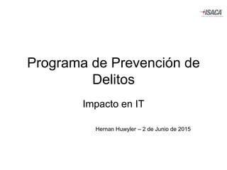 Programa de Prevención de
Delitos
Impacto en IT
Hernan Huwyler – 2 de Junio de 2015
 