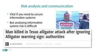 • Vital if you need to secure
information systems
• But analyzing information
system risk is difficult
• Communicating risks to all
stakeholders is challenging
• People learn in different ways
• Risk perception varies too
Risk analysis and communication
 