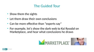 • Show them the sights
• Let them draw their own conclusions
• Can be more effective than “experts say”
• For example, let’s show the dark web to Kai Ryssdal on
Marketplace, and hear what conclusions he draws
The Guided Tour
 