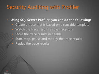 49
Security Auditing with Profiler
• Using SQL Server Profiler, you can do the following:
• Create a trace that is based on a reusable template
• Watch the trace results as the trace runs
• Store the trace results in a table
• Start, stop, pause and modify the trace results
• Replay the trace results
 