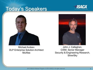 2013 ISACA Webinar Program. © 2013 ISACA. All rights reserved. 3
Today’s Speakers
Michael Avdeev
DLP Enterprise Solution Architect
McAfee
John J. Callaghan,
CISM, Senior Manager
Security & Engineering Research,
SilverSky
 