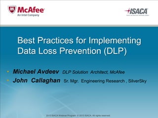 2013 ISACA Webinar Program. © 2013 ISACA. All rights reserved.
Best Practices for Implementing
Data Loss Prevention (DLP)
• Michael Avdeev DLP Solution Architect, McAfee
• John Callaghan Sr. Mgr. Engineering Research , SilverSky
 