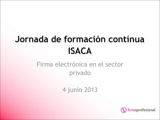 Jornada de formación contínua
ISACA
Firma electrónica en el sector
privado
4 junio 2013
 