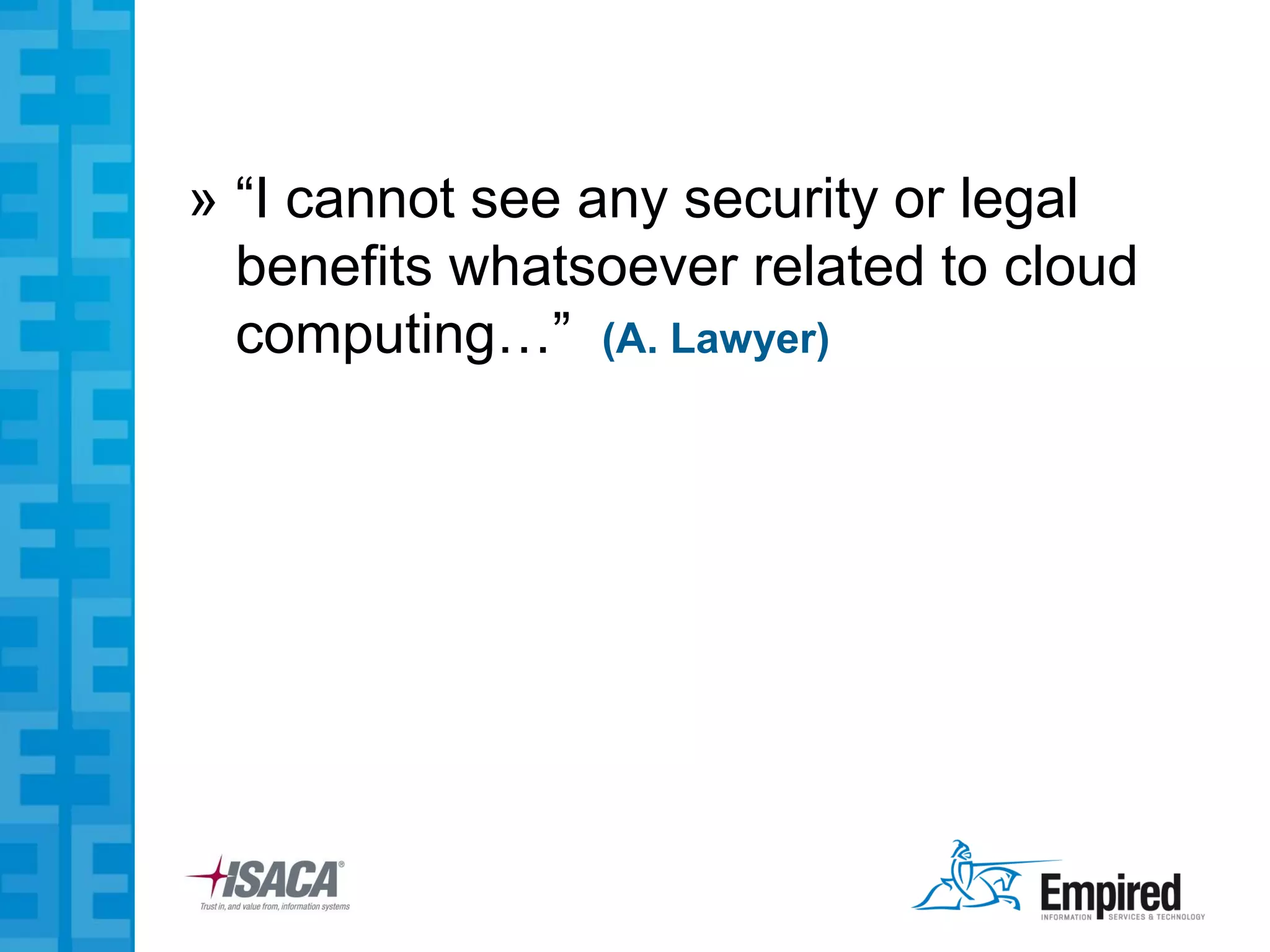 » “I cannot see any security or legal
  benefits whatsoever related to cloud
  computing…” (A. Lawyer)
 