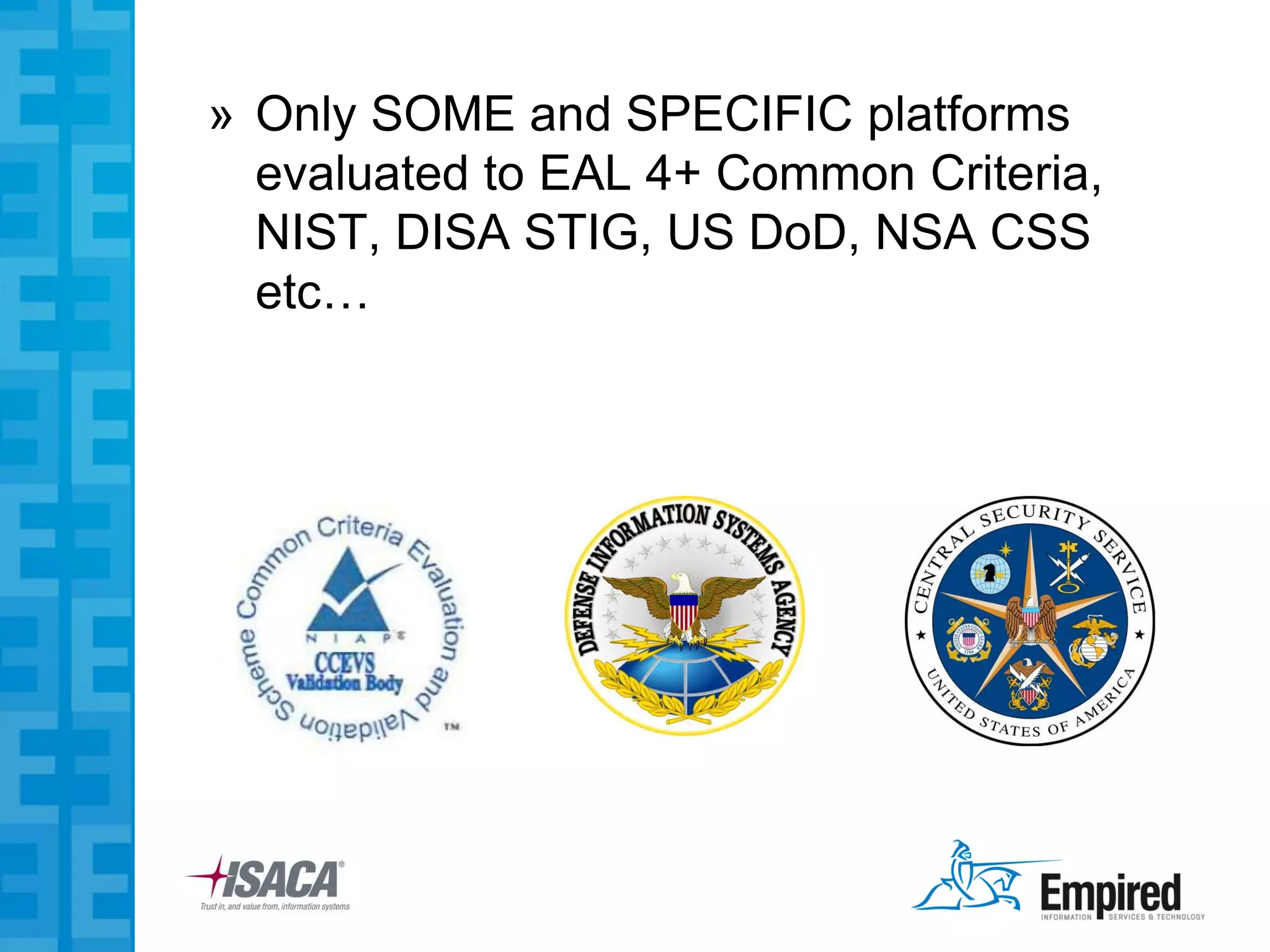 » Only SOME and SPECIFIC platforms
  evaluated to EAL 4+ Common Criteria,
  NIST, DISA STIG, US DoD, NSA CSS
  etc…
 