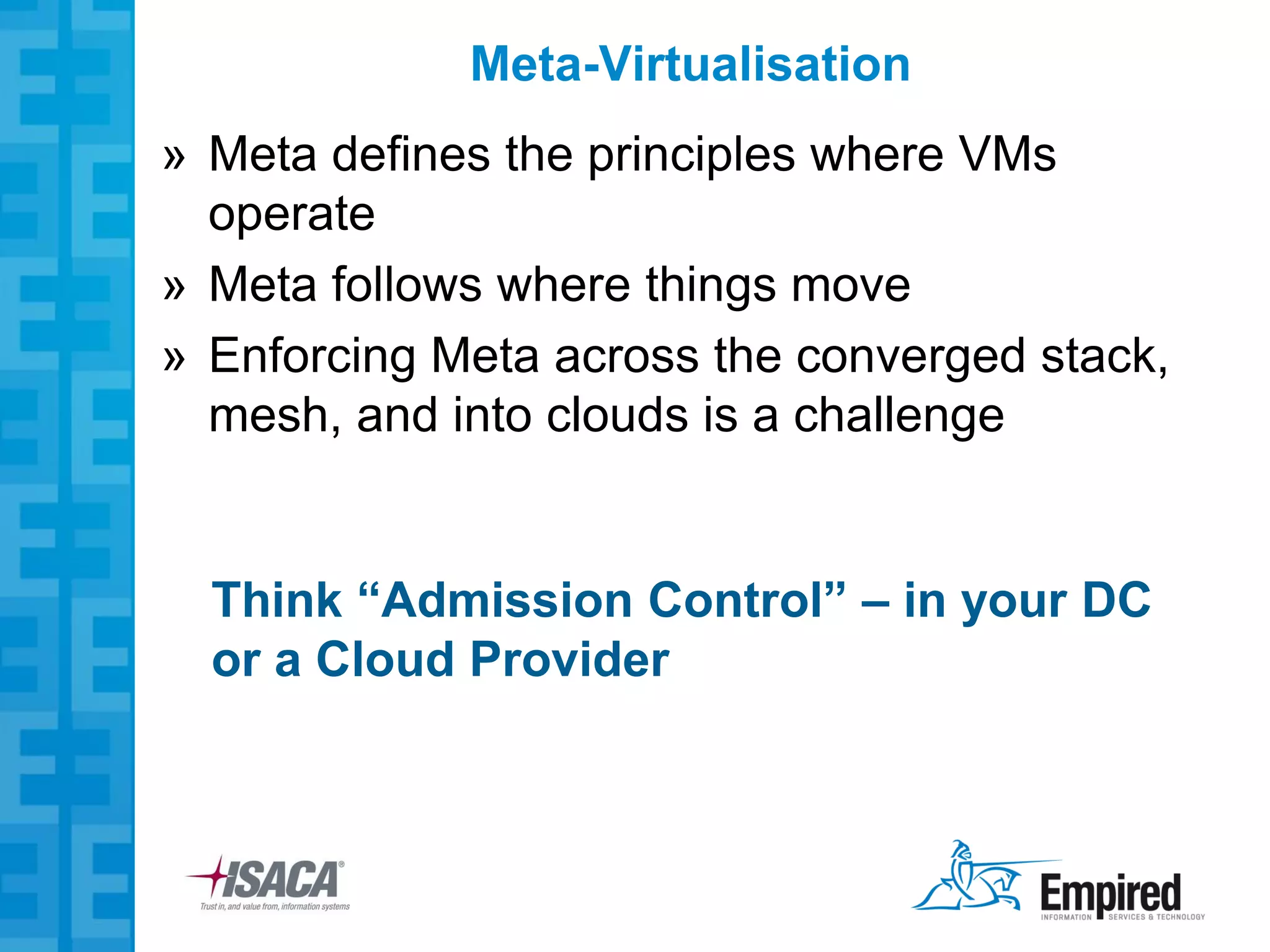 Meta-Virtualisation
» Meta defines the principles where VMs
  operate
» Meta follows where things move
» Enforcing Meta across the converged stack,
  mesh, and into clouds is a challenge


  Think “Admission Control” – in your DC
  or a Cloud Provider
 
