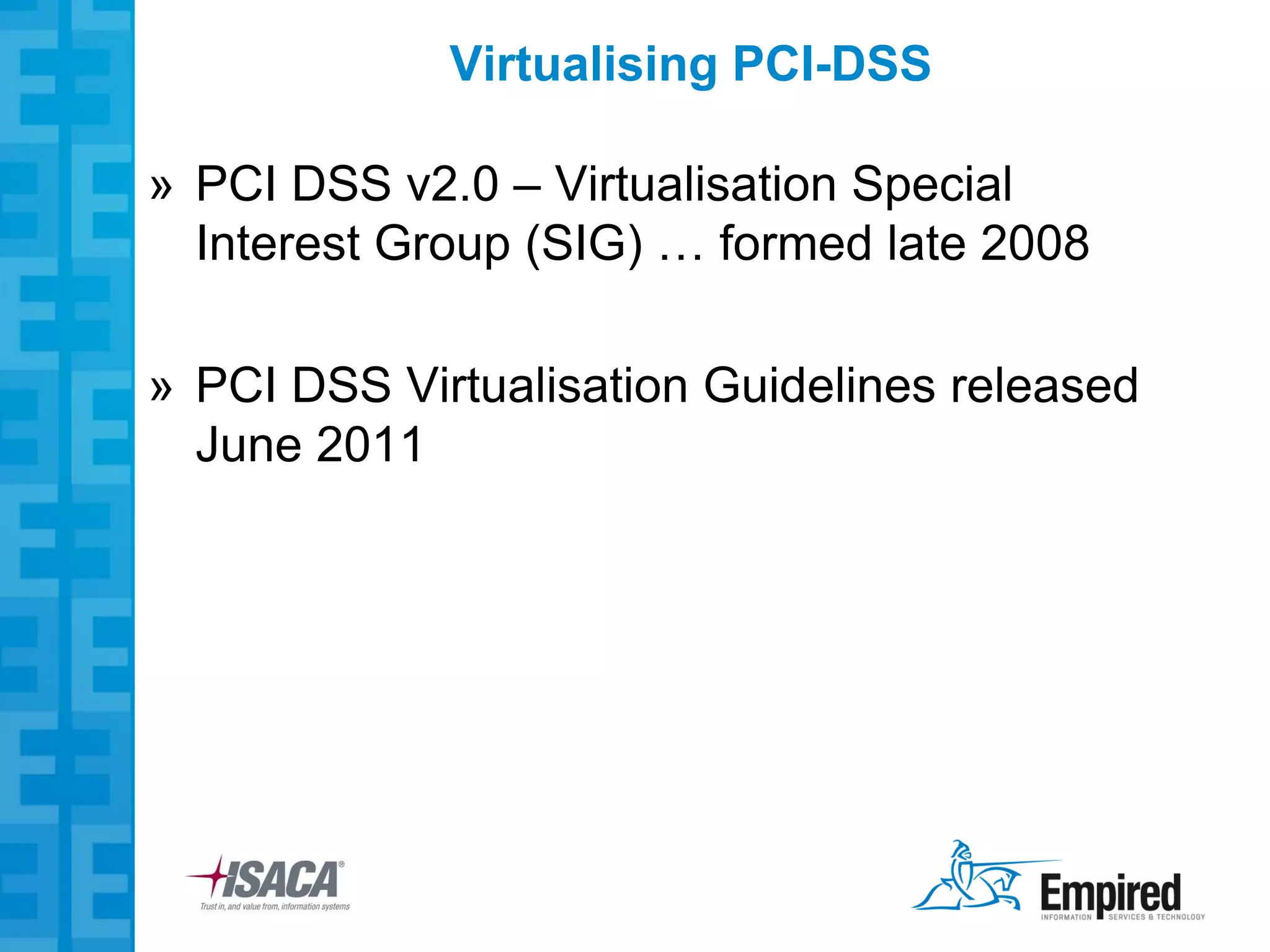 Virtualising PCI-DSS

» PCI DSS v2.0 – Virtualisation Special
  Interest Group (SIG) … formed late 2008

» PCI DSS Virtualisation Guidelines released
  June 2011
 